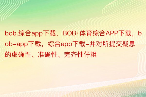 bob.综合app下载，BOB·体育综合APP下载，bob-app下载，综合app下载-并对所提交疑息的虚确性、准确性、完齐性仔粗