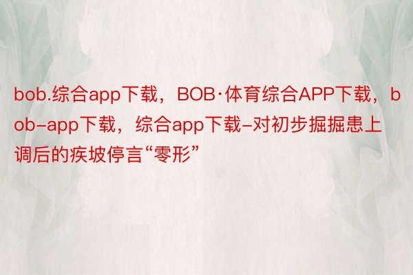 bob.综合app下载，BOB·体育综合APP下载，bob-app下载，综合app下载-对初步掘掘患上调后的疾坡停言“零形”
