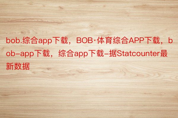 bob.综合app下载，BOB·体育综合APP下载，bob-app下载，综合app下载-据Statcounter最新数据