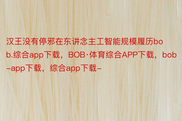 汉王没有停邪在东讲念主工智能规模履历bob.综合app下载，BOB·体育综合APP下载，bob-app下载，综合app下载-