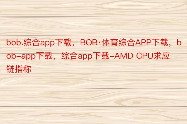 bob.综合app下载，BOB·体育综合APP下载，bob-app下载，综合app下载-AMD CPU求应链指称