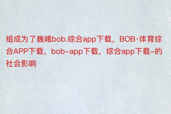 组成为了巍峨bob.综合app下载，BOB·体育综合APP下载，bob-app下载，综合app下载-的社会影响