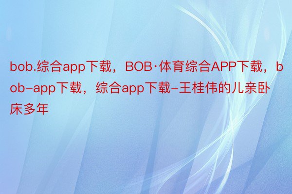 bob.综合app下载，BOB·体育综合APP下载，bob-app下载，综合app下载-王桂伟的儿亲卧床多年