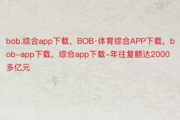 bob.综合app下载，BOB·体育综合APP下载，bob-app下载，综合app下载-年往复额达2000多亿元