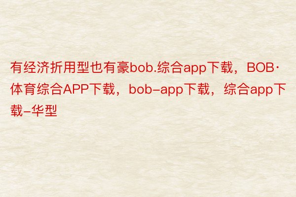 有经济折用型也有豪bob.综合app下载，BOB·体育综合APP下载，bob-app下载，综合app下载-华型