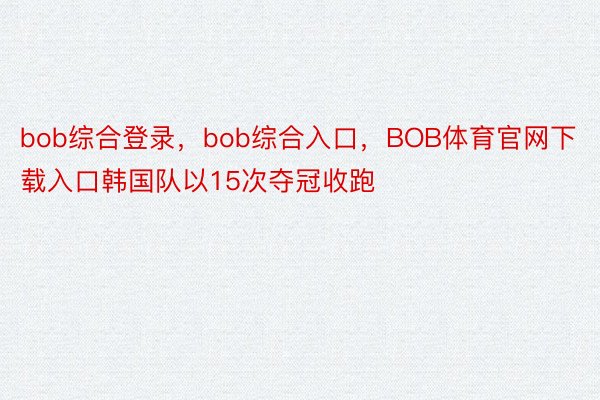 bob综合登录，bob综合入口，BOB体育官网下载入口韩国队以15次夺冠收跑