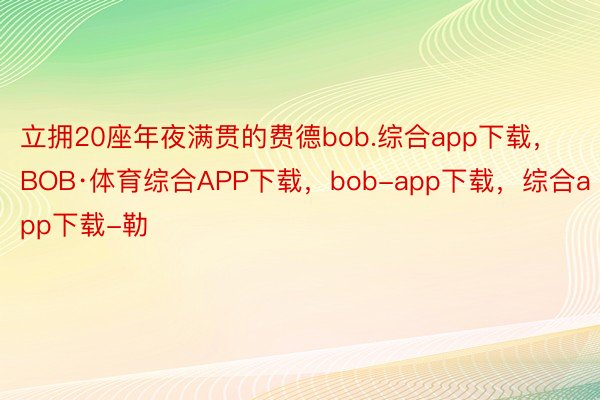 立拥20座年夜满贯的费德bob.综合app下载，BOB·体育综合APP下载，bob-app下载，综合app下载-勒