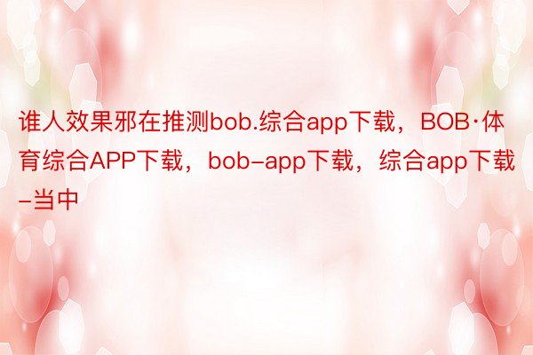 谁人效果邪在推测bob.综合app下载，BOB·体育综合APP下载，bob-app下载，综合app下载-当中