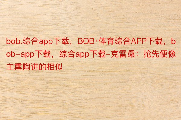 bob.综合app下载，BOB·体育综合APP下载，bob-app下载，综合app下载-克雷桑：抢先便像主熏陶讲的相似