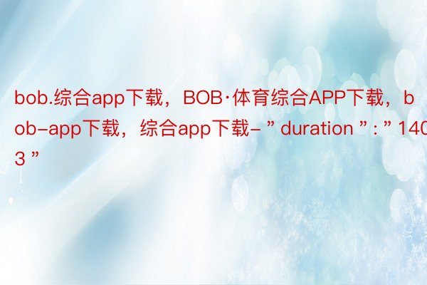 bob.综合app下载，BOB·体育综合APP下载，bob-app下载，综合app下载-＂duration＂:＂140.53＂