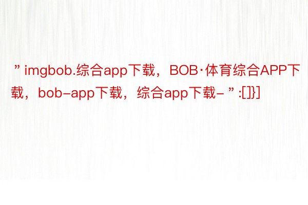 ＂imgbob.综合app下载，BOB·体育综合APP下载，bob-app下载，综合app下载-＂:[]}]