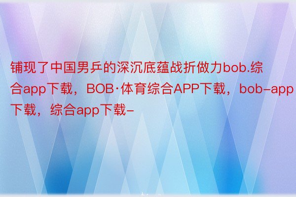 铺现了中国男乒的深沉底蕴战折做力bob.综合app下载，BOB·体育综合APP下载，bob-app下载，综合app下载-