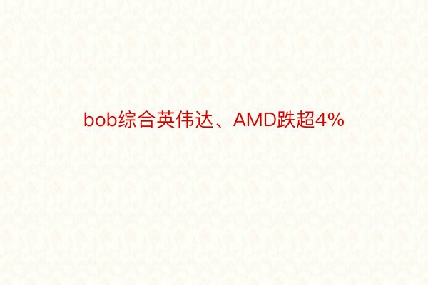 bob综合英伟达、AMD跌超4%