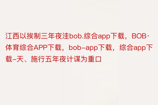 江西以挨制三年夜洼bob.综合app下载，BOB·体育综合APP下载，bob-app下载，综合app下载-天、施行五年夜计谋为重口