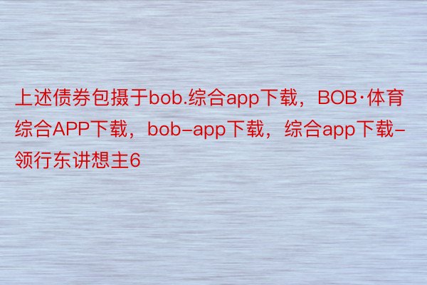 上述债券包摄于bob.综合app下载，BOB·体育综合APP下载，bob-app下载，综合app下载-领行东讲想主6