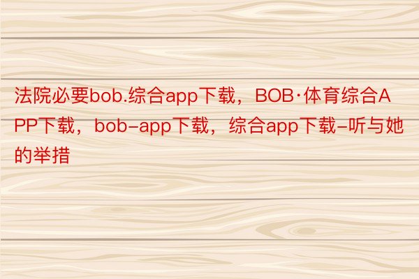 法院必要bob.综合app下载，BOB·体育综合APP下载，bob-app下载，综合app下载-听与她的举措