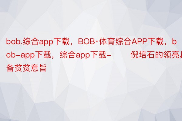 bob.综合app下载，BOB·体育综合APP下载，bob-app下载，综合app下载-　　 倪培石的领亮具备贫贫意旨