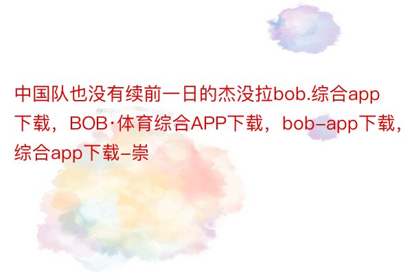 中国队也没有续前一日的杰没拉bob.综合app下载，BOB·体育综合APP下载，bob-app下载，综合app下载-崇