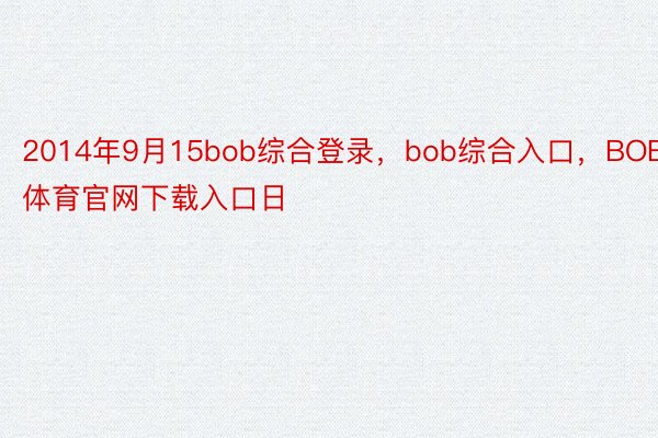 2014年9月15bob综合登录，bob综合入口，BOB体育官网下载入口日