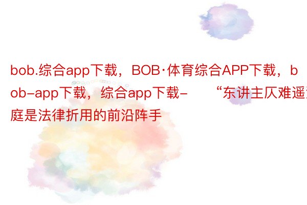 bob.综合app下载，BOB·体育综合APP下载，bob-app下载，综合app下载-　　“东讲主仄难遥法庭是法律折用的前沿阵手