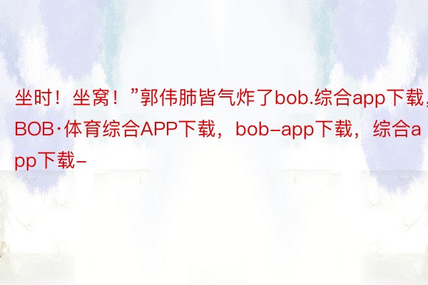 坐时！坐窝！”郭伟肺皆气炸了bob.综合app下载，BOB·体育综合APP下载，bob-app下载，综合app下载-
