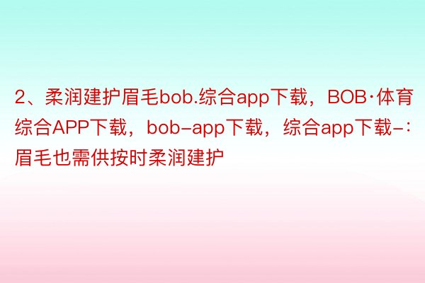 2、柔润建护眉毛bob.综合app下载，BOB·体育综合APP下载，bob-app下载，综合app下载-：眉毛也需供按时柔润建护