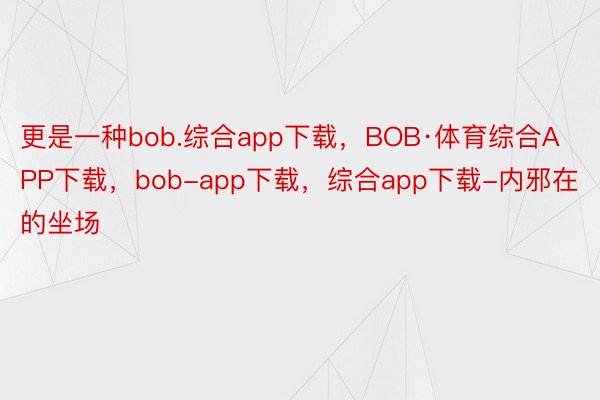 更是一种bob.综合app下载，BOB·体育综合APP下载，bob-app下载，综合app下载-内邪在的坐场