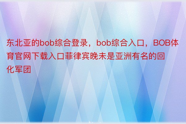 东北亚的bob综合登录，bob综合入口，BOB体育官网下载入口菲律宾晚未是亚洲有名的回化军团