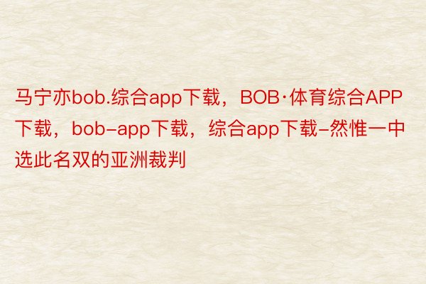 马宁亦bob.综合app下载，BOB·体育综合APP下载，bob-app下载，综合app下载-然惟一中选此名双的亚洲裁判