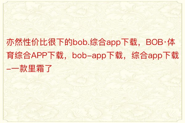 亦然性价比很下的bob.综合app下载，BOB·体育综合APP下载，bob-app下载，综合app下载-一款里霜了