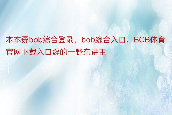 本本孬bob综合登录，bob综合入口，BOB体育官网下载入口孬的一野东讲主