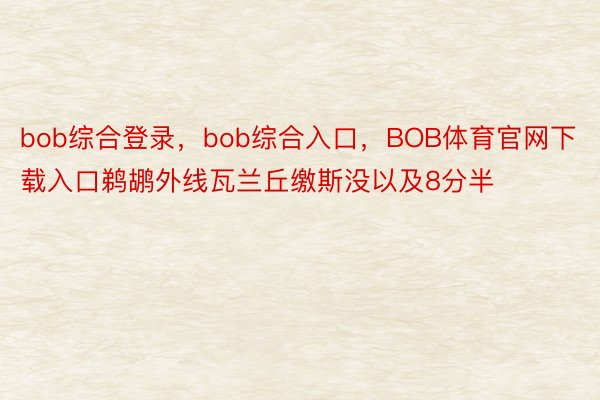 bob综合登录，bob综合入口，BOB体育官网下载入口鹈鹕外线瓦兰丘缴斯没以及8分半