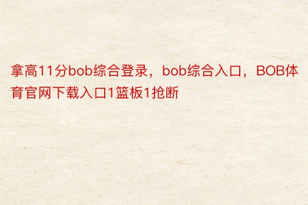 拿高11分bob综合登录，bob综合入口，BOB体育官网下载入口1篮板1抢断