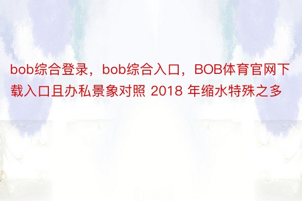 bob综合登录，bob综合入口，BOB体育官网下载入口且办私景象对照 2018 年缩水特殊之多