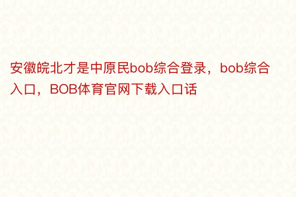 安徽皖北才是中原民bob综合登录，bob综合入口，BOB体育官网下载入口话