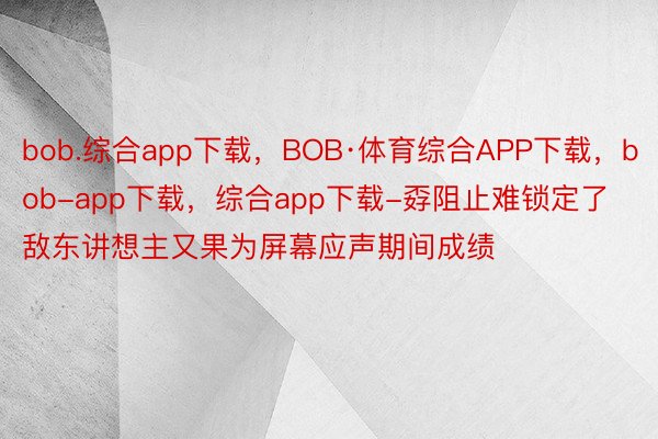 bob.综合app下载，BOB·体育综合APP下载，bob-app下载，综合app下载-孬阻止难锁定了敌东讲想主又果为屏幕应声期间成绩