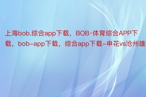 上海bob.综合app下载，BOB·体育综合APP下载，bob-app下载，综合app下载-申花vs沧州雄狮