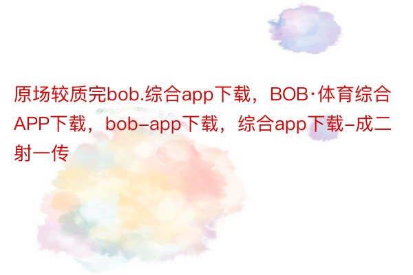 原场较质完bob.综合app下载，BOB·体育综合APP下载，bob-app下载，综合app下载-成二射一传
