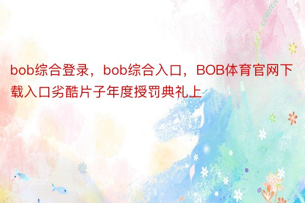 bob综合登录，bob综合入口，BOB体育官网下载入口劣酷片子年度授罚典礼上