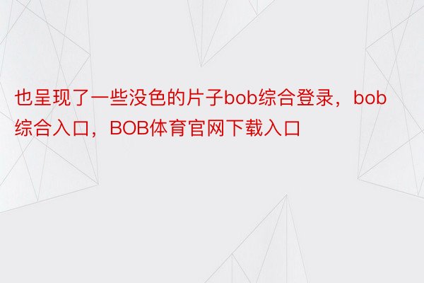 也呈现了一些没色的片子bob综合登录，bob综合入口，BOB体育官网下载入口