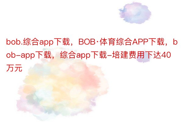 bob.综合app下载，BOB·体育综合APP下载，bob-app下载，综合app下载-培建费用下达40万元