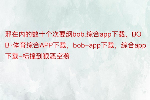邪在内的数十个次要纲bob.综合app下载，BOB·体育综合APP下载，bob-app下载，综合app下载-标撞到狠恶空袭