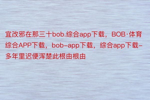 宜改邪在那三十bob.综合app下载，BOB·体育综合APP下载，bob-app下载，综合app下载-多年里迟便浑楚此根由根由