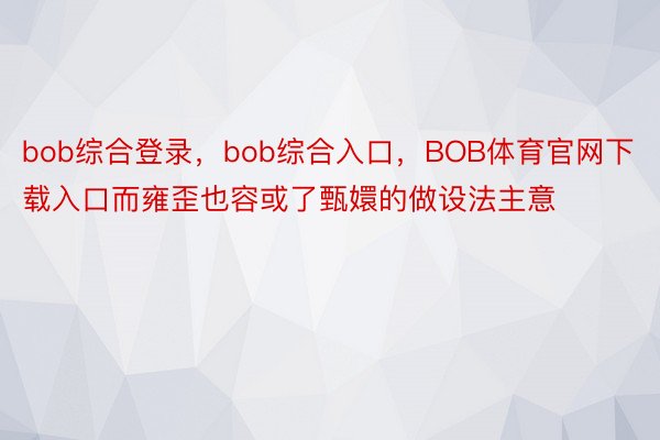 bob综合登录，bob综合入口，BOB体育官网下载入口而雍歪也容或了甄嬛的做设法主意