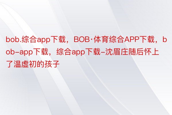 bob.综合app下载，BOB·体育综合APP下载，bob-app下载，综合app下载-沈眉庄随后怀上了温虚初的孩子