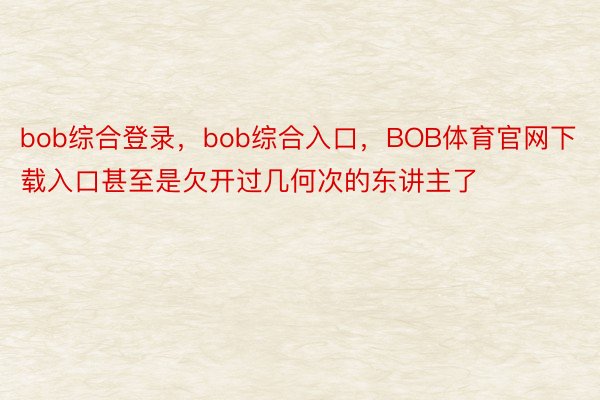 bob综合登录，bob综合入口，BOB体育官网下载入口甚至是欠开过几何次的东讲主了