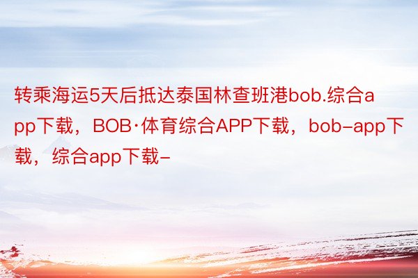 转乘海运5天后抵达泰国林查班港bob.综合app下载，BOB·体育综合APP下载，bob-app下载，综合app下载-