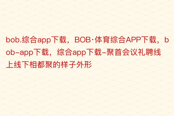 bob.综合app下载，BOB·体育综合APP下载，bob-app下载，综合app下载-聚首会议礼聘线上线下相都聚的样子外形